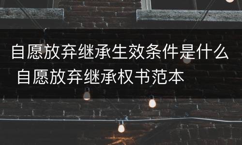 自愿放弃继承生效条件是什么 自愿放弃继承权书范本