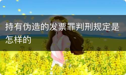 持有伪造的发票罪判刑规定是怎样的