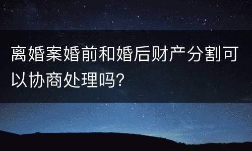 离婚案婚前和婚后财产分割可以协商处理吗？
