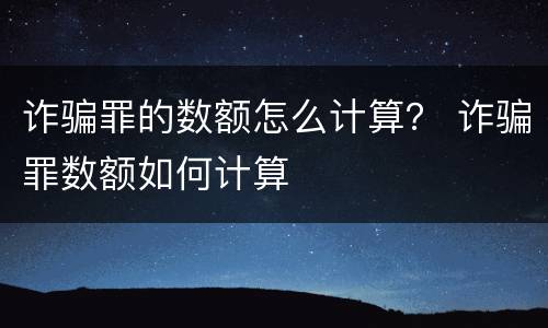 诈骗罪的数额怎么计算？ 诈骗罪数额如何计算