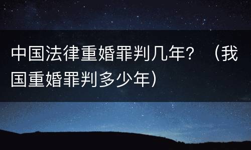 中国法律重婚罪判几年？（我国重婚罪判多少年）