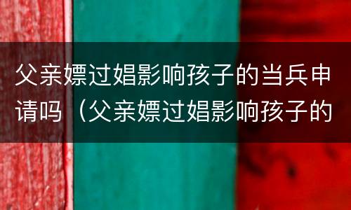 父亲嫖过娼影响孩子的当兵申请吗（父亲嫖过娼影响孩子的当兵申请吗）