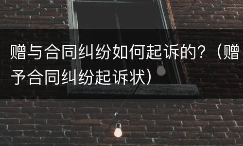 赠与合同纠纷如何起诉的?（赠予合同纠纷起诉状）
