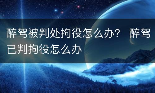 醉驾被判处拘役怎么办？ 醉驾已判拘役怎么办
