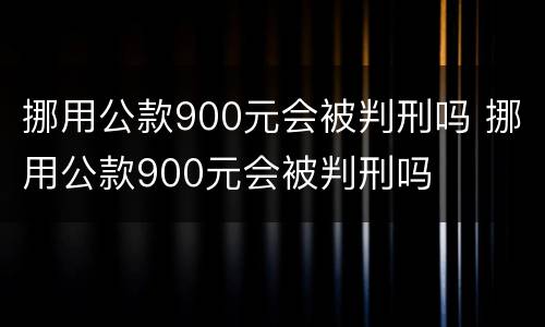 挪用公款900元会被判刑吗 挪用公款900元会被判刑吗