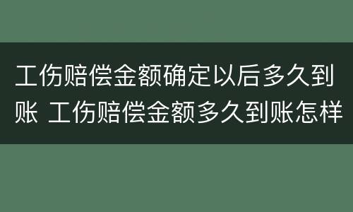 工伤赔偿金额确定以后多久到账 工伤赔偿金额多久到账怎样发放