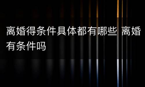 离婚得条件具体都有哪些 离婚有条件吗