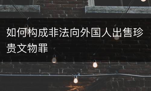如何构成非法向外国人出售珍贵文物罪