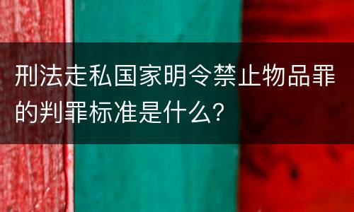 刑法走私国家明令禁止物品罪的判罪标准是什么？