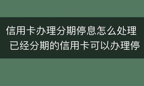 信用卡办理分期停息怎么处理 已经分期的信用卡可以办理停息挂账吗?