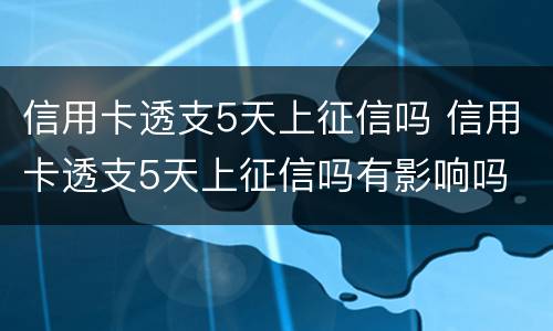 信用卡透支5天上征信吗 信用卡透支5天上征信吗有影响吗
