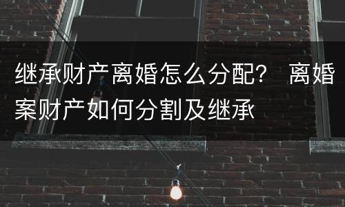 继承财产离婚怎么分配？ 离婚案财产如何分割及继承
