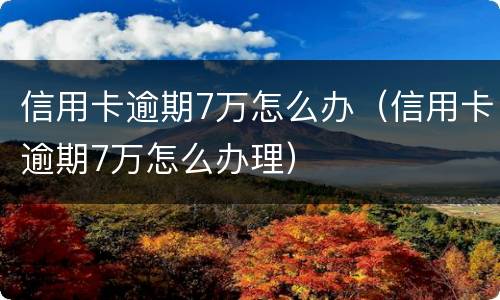 信用卡逾期7万怎么办（信用卡逾期7万怎么办理）