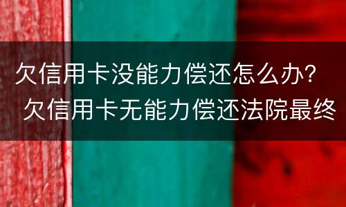 欠信用卡没能力偿还怎么办？ 欠信用卡无能力偿还法院最终会怎么判
