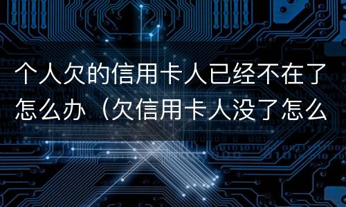 个人欠的信用卡人已经不在了怎么办（欠信用卡人没了怎么办）