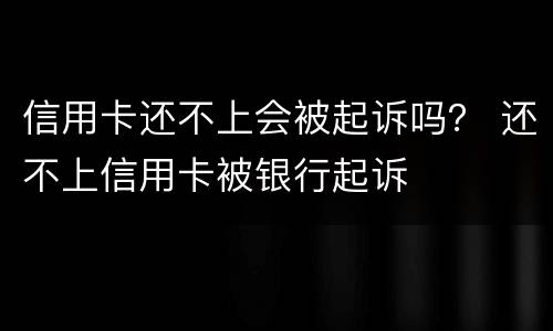 信用卡还不上会被起诉吗？ 还不上信用卡被银行起诉
