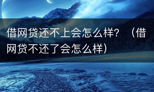 借网贷还不上会怎么样？（借网贷不还了会怎么样）