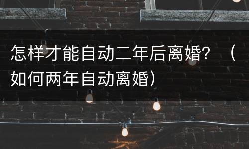怎样才能自动二年后离婚？（如何两年自动离婚）