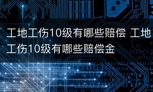 工地工伤10级有哪些赔偿 工地工伤10级有哪些赔偿金