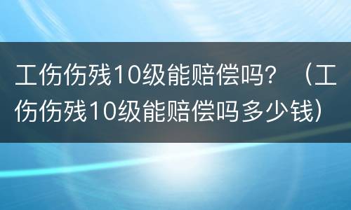 工伤伤残10级能赔偿吗？（工伤伤残10级能赔偿吗多少钱）