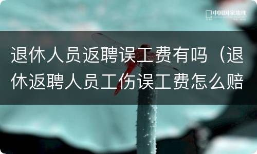 退休人员返聘误工费有吗（退休返聘人员工伤误工费怎么赔偿）