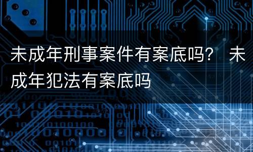 未成年刑事案件有案底吗？ 未成年犯法有案底吗