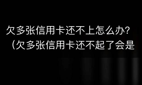 欠多张信用卡还不上怎么办？（欠多张信用卡还不起了会是什么后果）