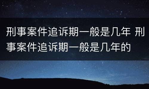 刑事案件追诉期一般是几年 刑事案件追诉期一般是几年的