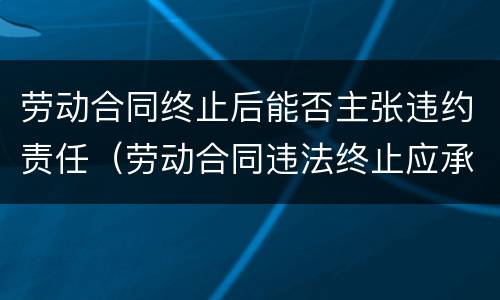 劳动合同终止后能否主张违约责任（劳动合同违法终止应承担哪些责任?）