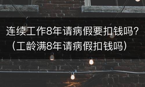 连续工作8年请病假要扣钱吗?（工龄满8年请病假扣钱吗）