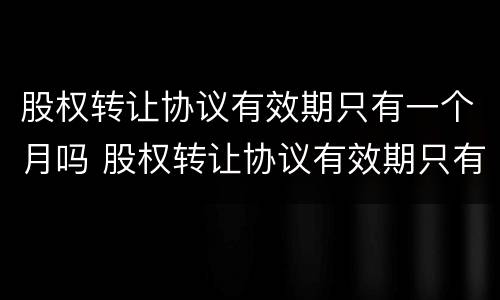 股权转让协议有效期只有一个月吗 股权转让协议有效期只有一个月吗怎么办