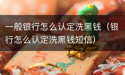 一般银行怎么认定洗黑钱（银行怎么认定洗黑钱短信）