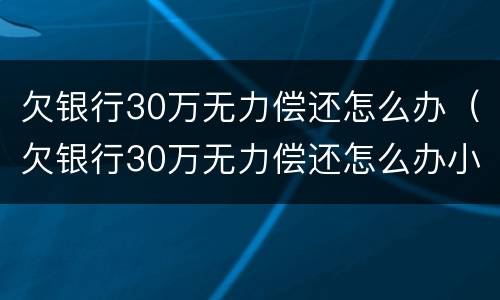 欠银行30万无力偿还怎么办（欠银行30万无力偿还怎么办小孩会拖累吗）