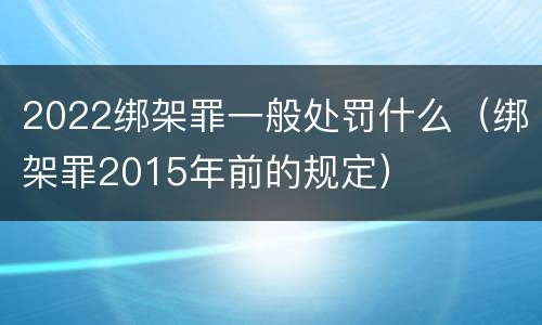 2022绑架罪一般处罚什么（绑架罪2015年前的规定）