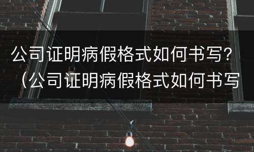 公司证明病假格式如何书写？（公司证明病假格式如何书写图片）