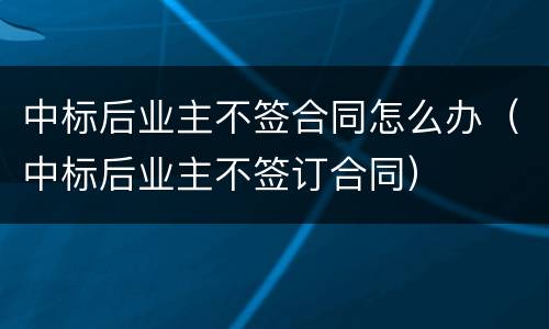 中标后业主不签合同怎么办（中标后业主不签订合同）