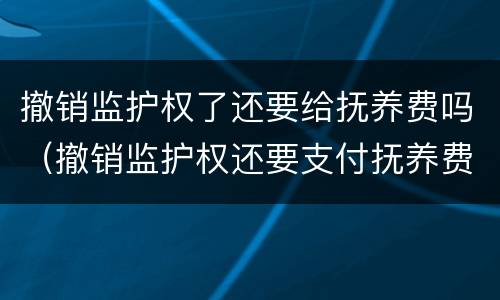 撤销监护权了还要给抚养费吗（撤销监护权还要支付抚养费吗）