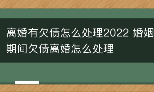 离婚有欠债怎么处理2022 婚姻期间欠债离婚怎么处理