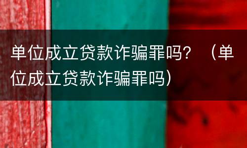 单位成立贷款诈骗罪吗？（单位成立贷款诈骗罪吗）