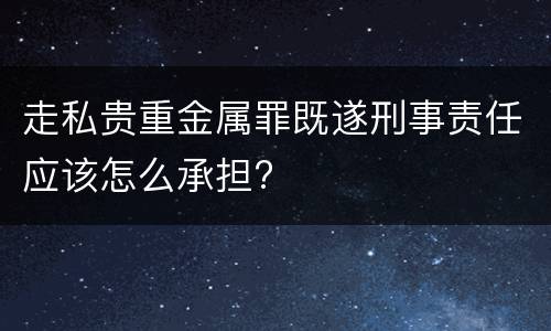 走私贵重金属罪既遂刑事责任应该怎么承担?