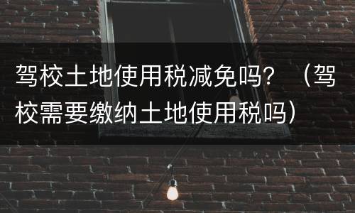 驾校土地使用税减免吗？（驾校需要缴纳土地使用税吗）