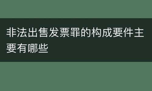 非法出售发票罪的构成要件主要有哪些