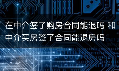 在中介签了购房合同能退吗 和中介买房签了合同能退房吗