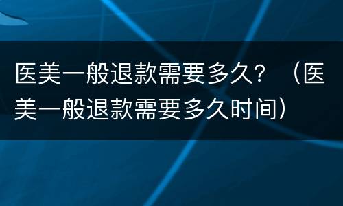 医美一般退款需要多久？（医美一般退款需要多久时间）