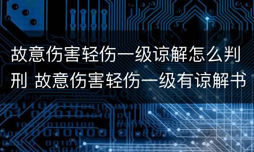 故意伤害轻伤一级谅解怎么判刑 故意伤害轻伤一级有谅解书一般会怎么判
