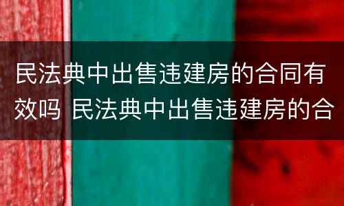 民法典中出售违建房的合同有效吗 民法典中出售违建房的合同有效吗怎么写