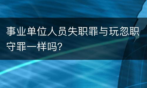 事业单位人员失职罪与玩忽职守罪一样吗？