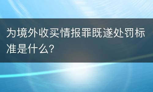 为境外收买情报罪既遂处罚标准是什么？