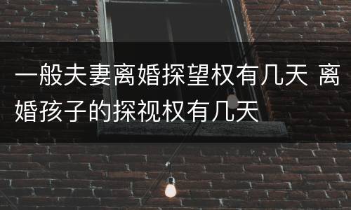 一般夫妻离婚探望权有几天 离婚孩子的探视权有几天