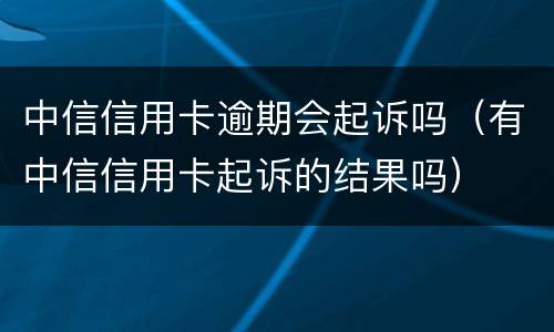 中信信用卡逾期会起诉吗（有中信信用卡起诉的结果吗）